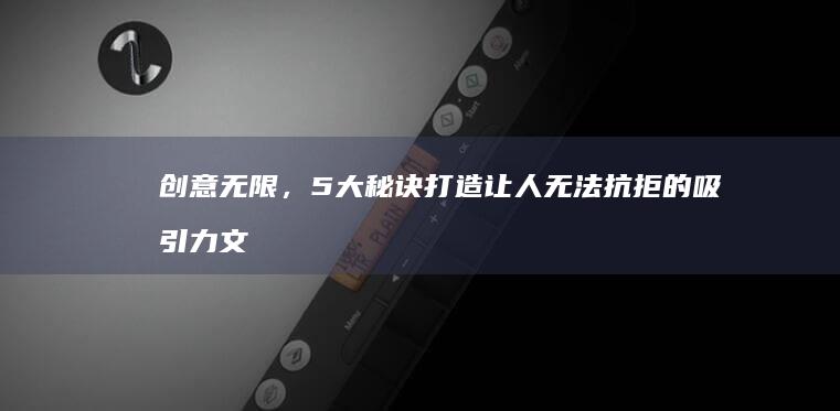 创意无限，5大秘诀打造让人无法抗拒的吸引力文案