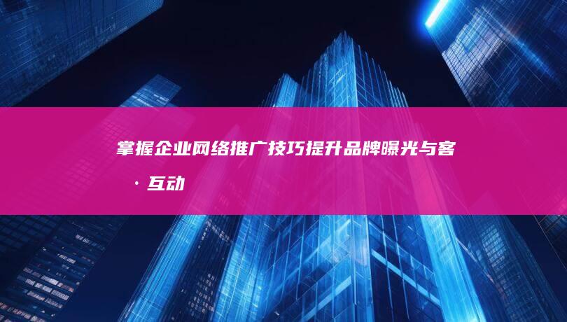 掌握企业网络推广技巧：提升品牌曝光与客户互动的策略